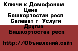 Ключи к Домофонам eltis › Цена ­ 90-170 - Башкортостан респ., Салават г. Услуги » Другие   . Башкортостан респ.